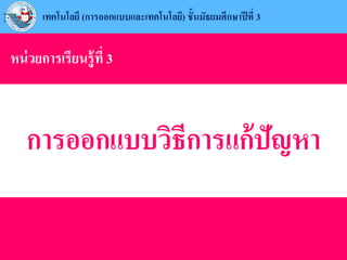 การออกแบบวิธีการแก้ปัญหา
หน่วยการเรียนรู้ที่ 3
เทคโนโลยี (การออกแบบและเทคโนโลยี) ชั้นมัธยมศึกษาปีที่ 3
 