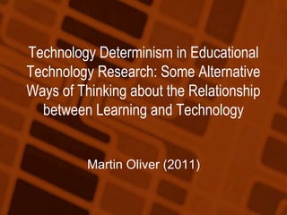 Technology Determinism in Educational
Technology Research: Some Alternative
Ways of Thinking about the Relationship
between Learning and Technology
Martin Oliver (2011)
 