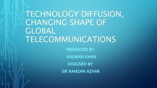 TECHNOLOGY DIFFUSION,
CHANGING SHAPE OF
GLOBAL
TELECOMMUNICATIONS
PRESENTED BY:
NAUMAN KHAN
ASSIGNED BY:
SIR RAMZAN AZHAR
 