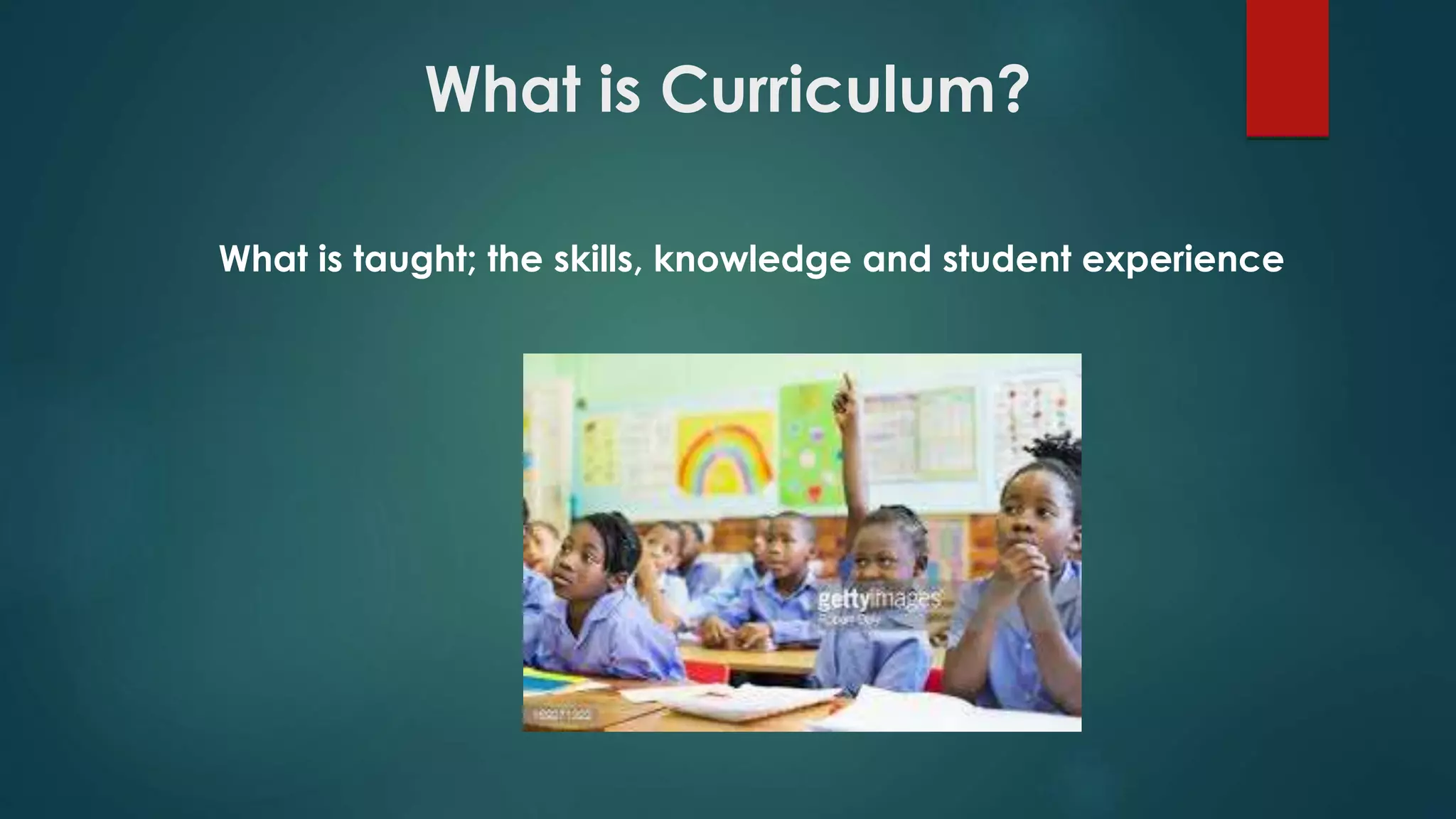 What is Curriculum?
What is taught; the skills, knowledge and student experience