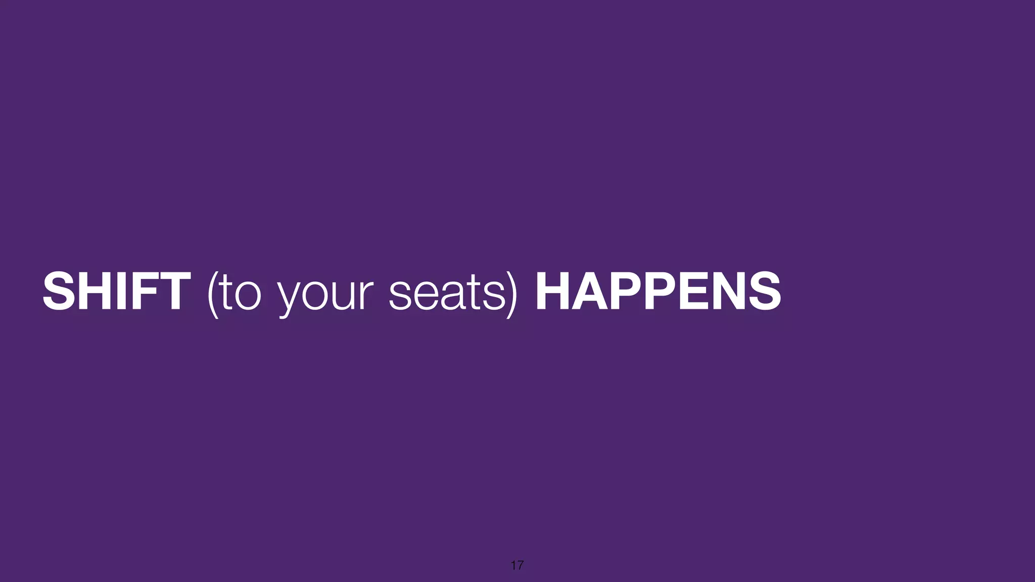 SHIFT (to your seats) HAPPENS
17
 