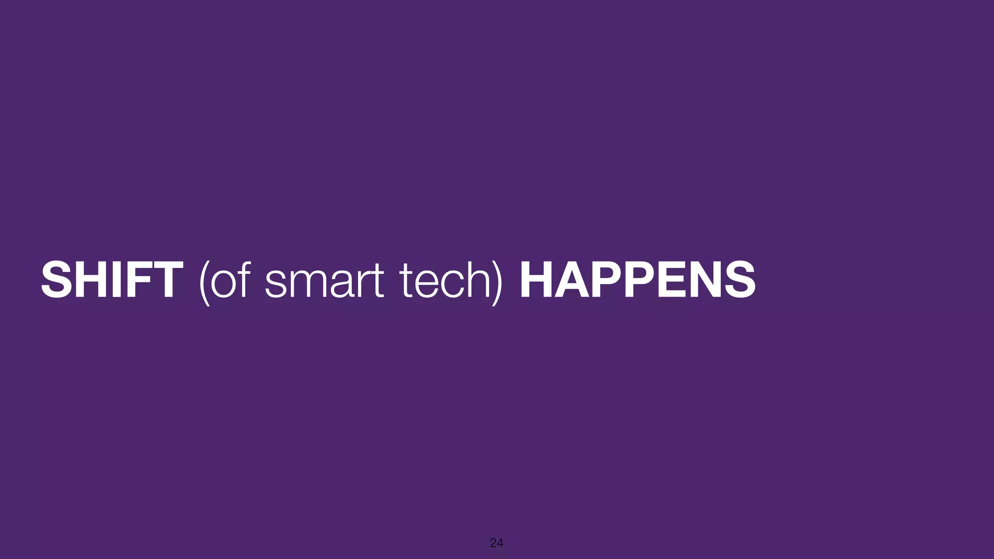 SHIFT (of smart tech) HAPPENS
24
 