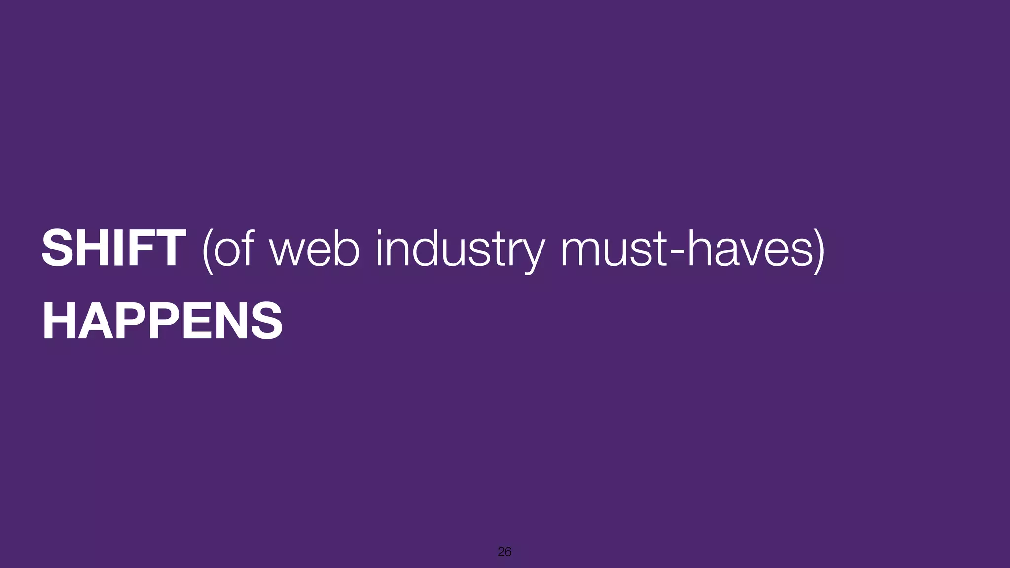 SHIFT (of web industry must-haves)
HAPPENS
26
 