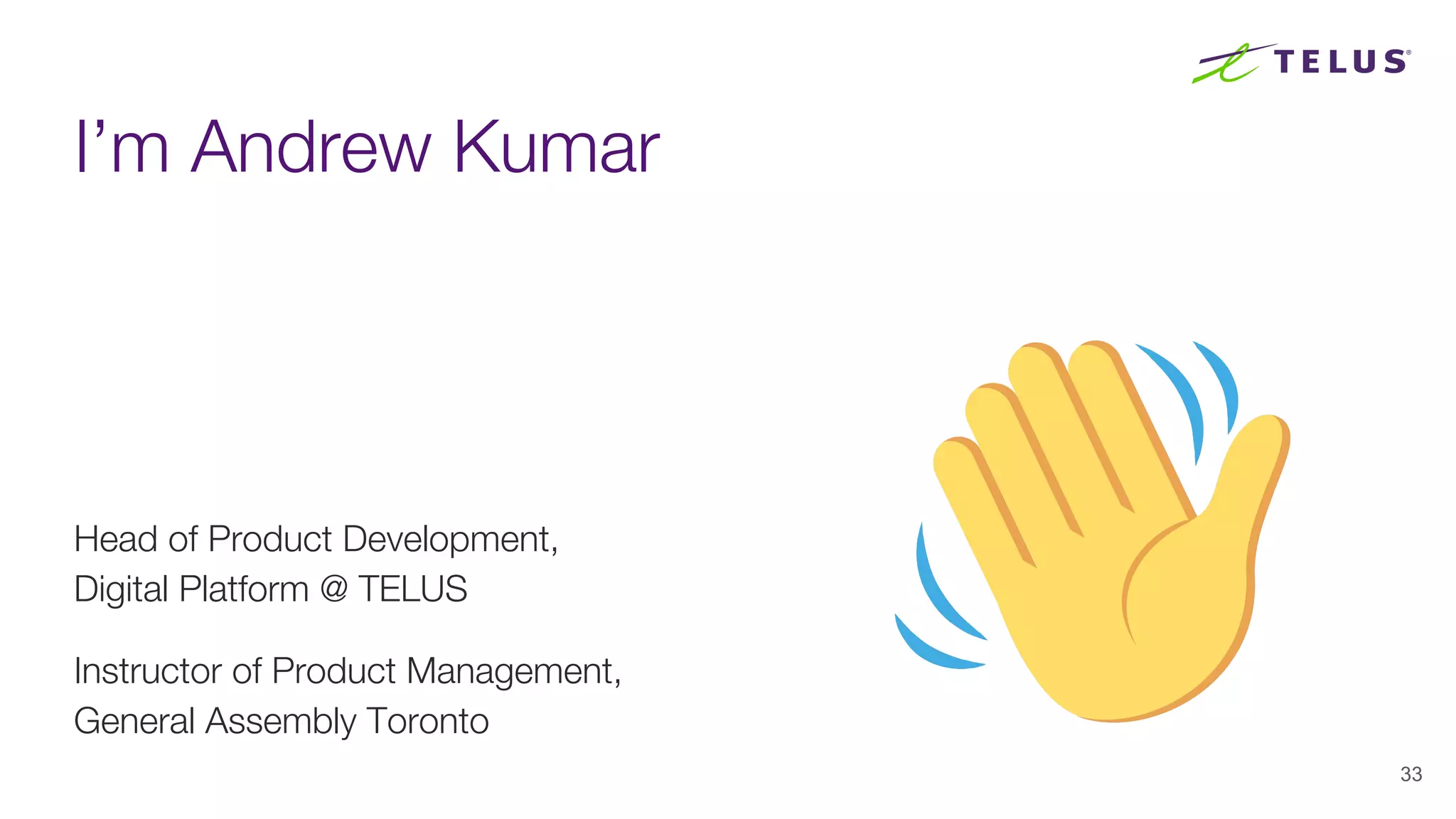 I’m Andrew Kumar
Head of Product Development,
Digital Platform @ TELUS
Instructor of Product Management,
General Assembly Toronto
33
 