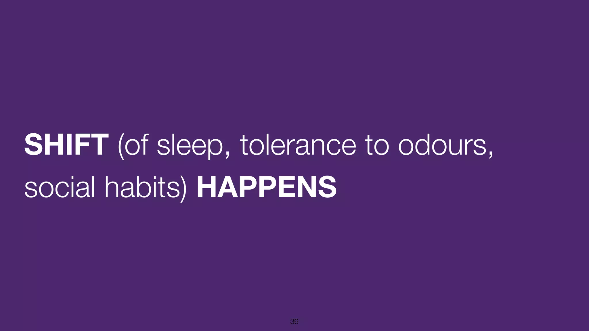 SHIFT (of sleep, tolerance to odours,
social habits) HAPPENS
36
 