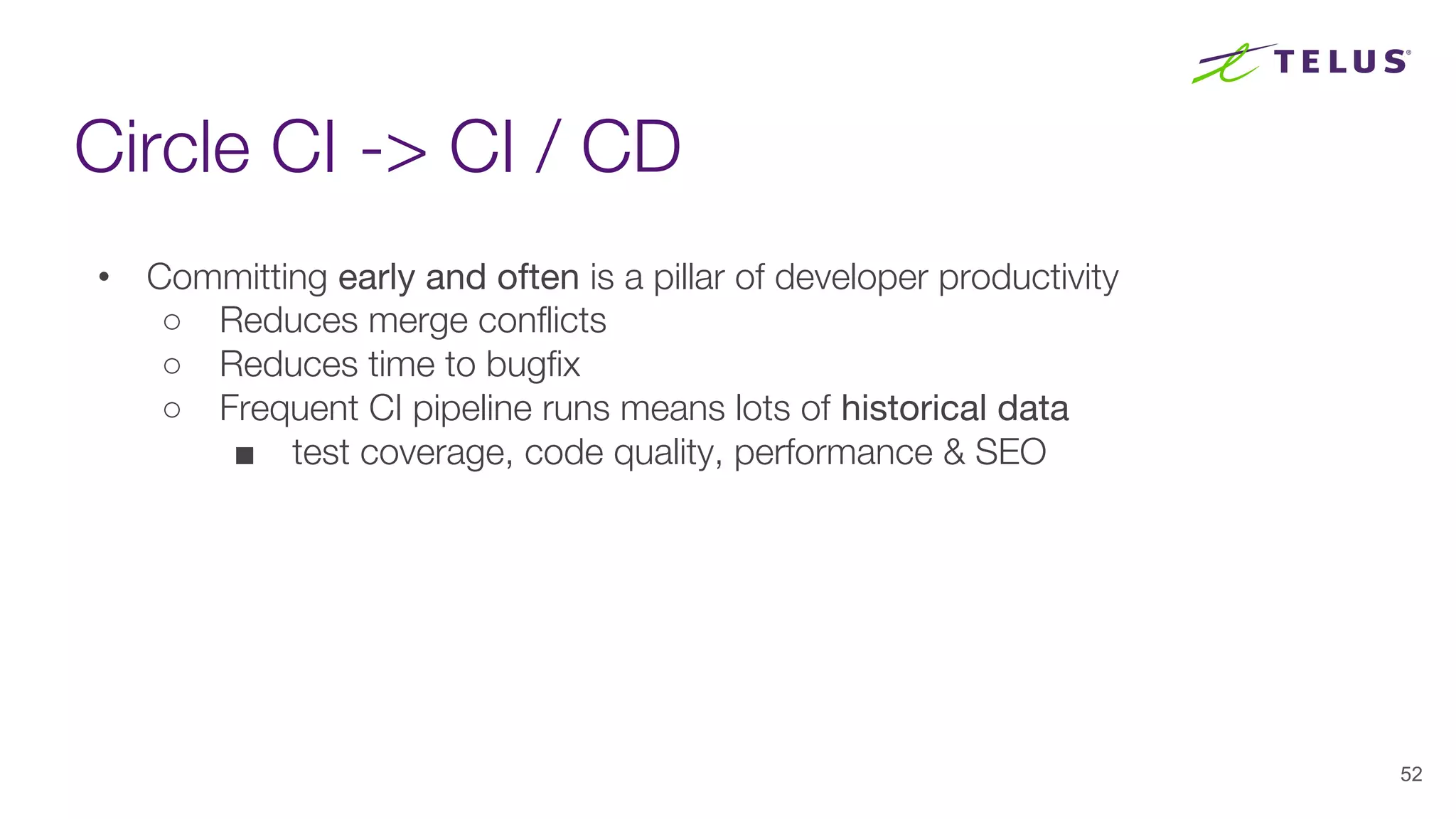 Circle CI -> CI / CD
52
• Committing early and often is a pillar of developer productivity
○ Reduces merge conflicts
○ Reduces time to bugfix
○ Frequent CI pipeline runs means lots of historical data
■ test coverage, code quality, performance & SEO
 