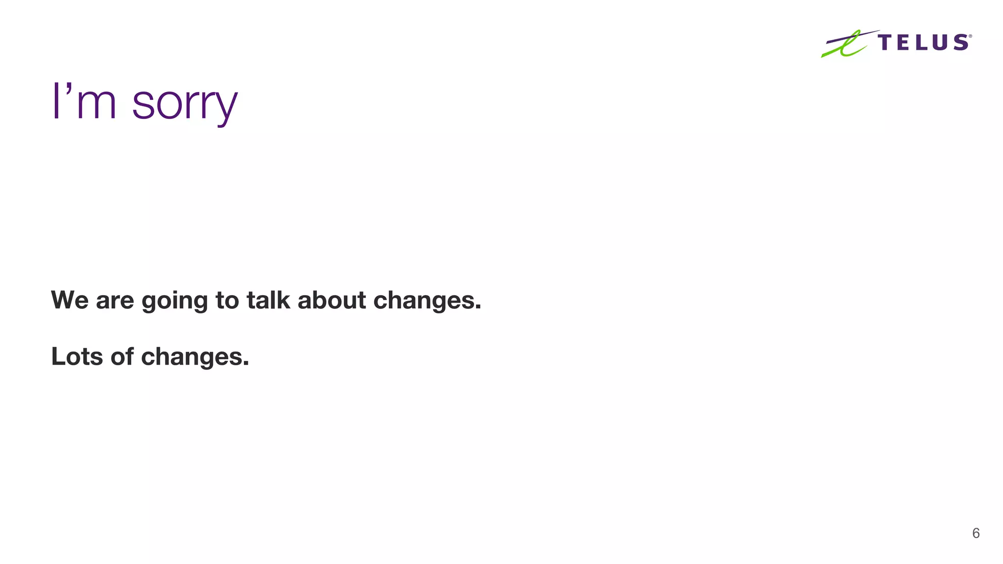 I’m sorry
We are going to talk about changes.
Lots of changes.
6
 