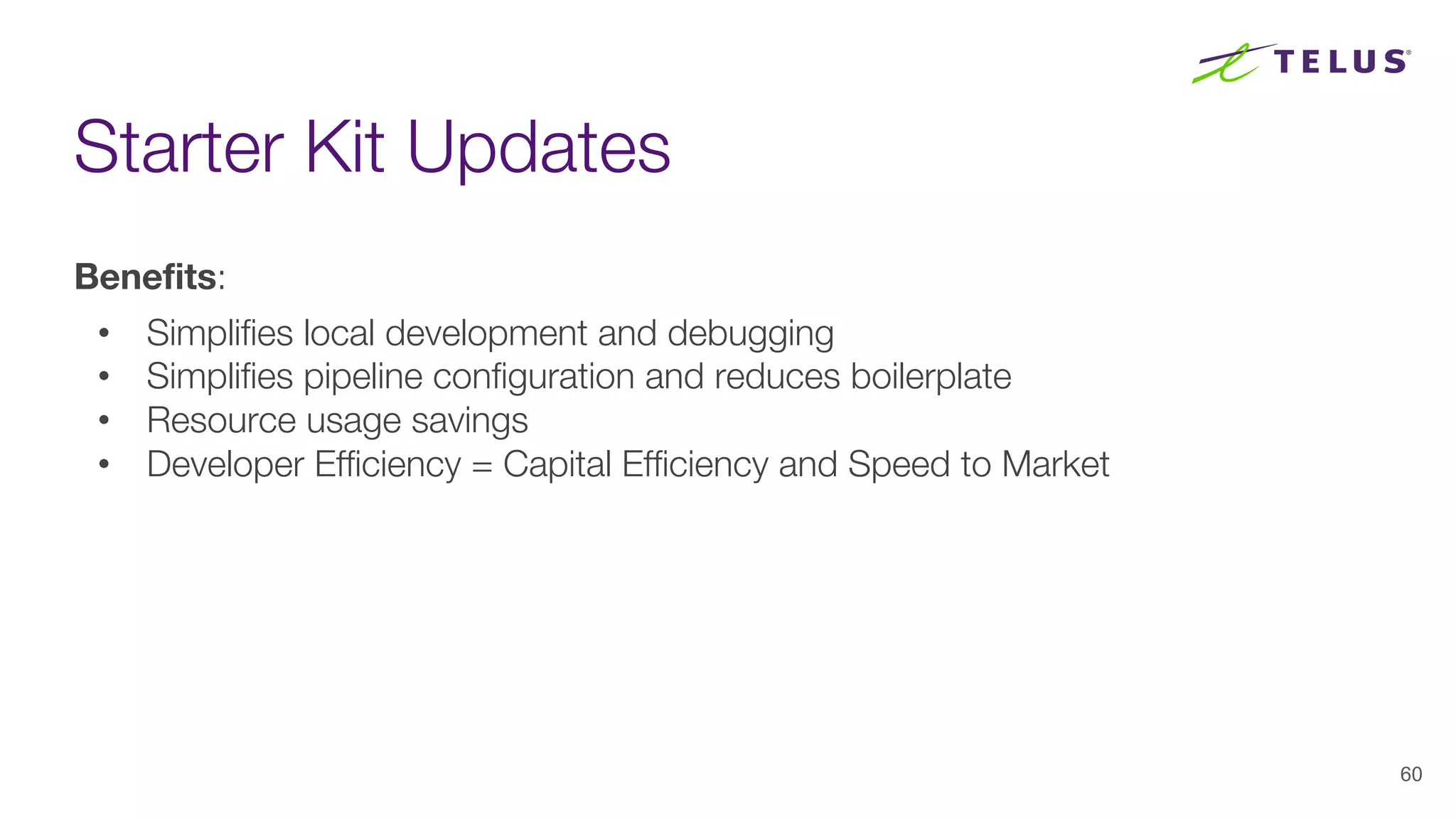 Starter Kit Updates
60
Benefits:
• Simplifies local development and debugging
• Simplifies pipeline configuration and reduces boilerplate
• Resource usage savings
• Developer Efficiency = Capital Efficiency and Speed to Market
 