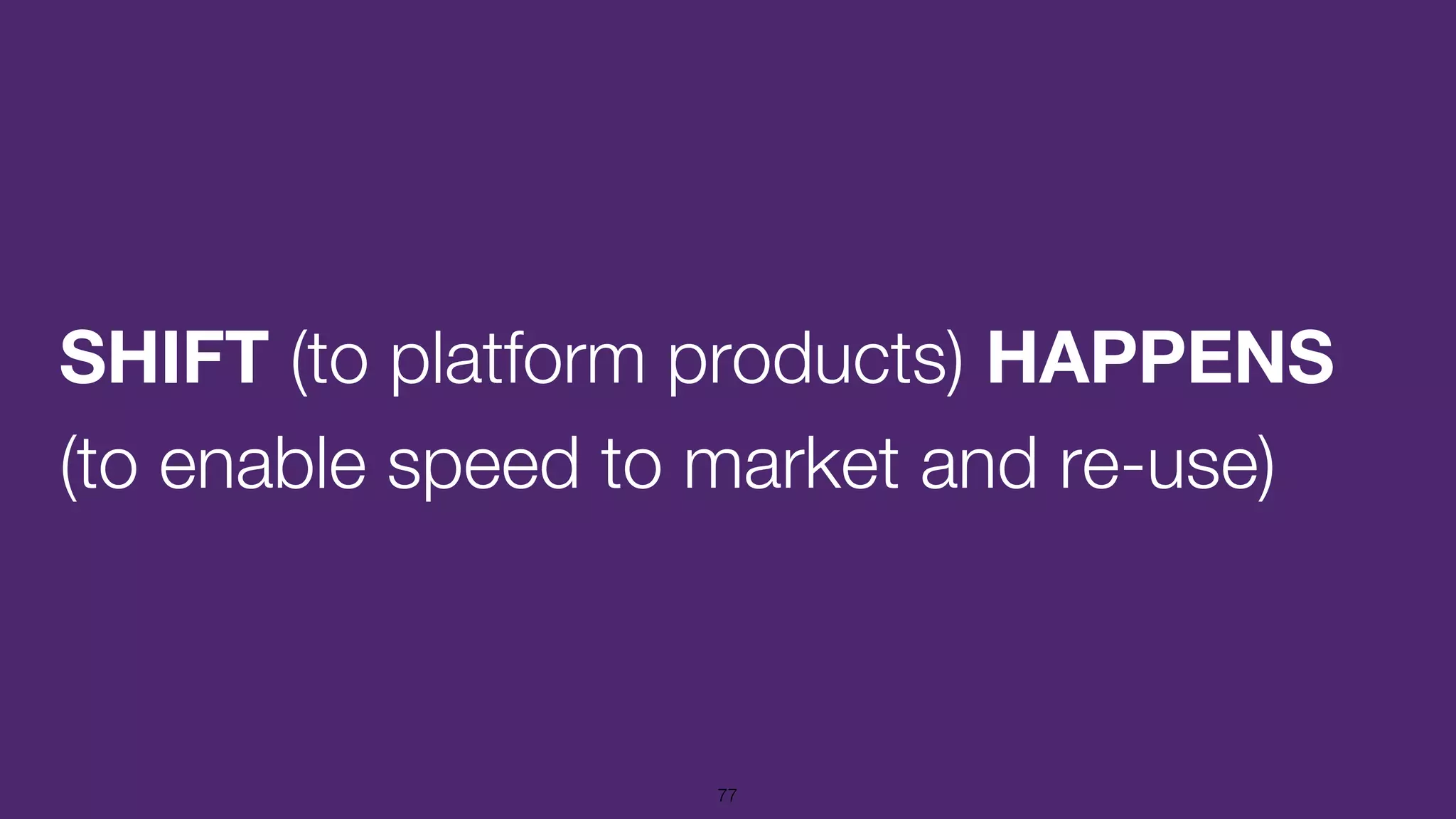 SHIFT (to platform products) HAPPENS
(to enable speed to market and re-use)
77
 