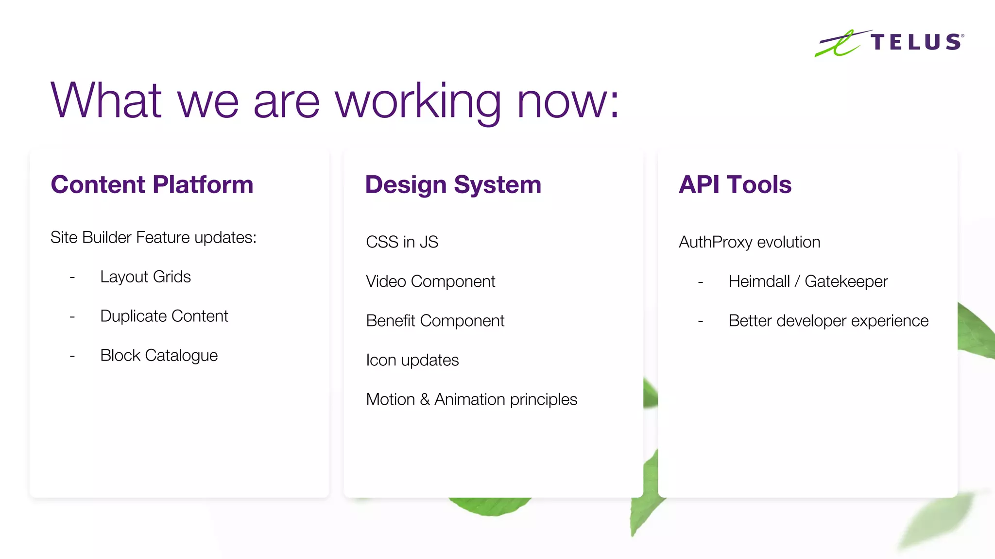 What we are working now:
78
Content Platform Design System API Tools
Site Builder Feature updates:
- Layout Grids
- Duplicate Content
- Block Catalogue
CSS in JS
Video Component
Benefit Component
Icon updates
Motion & Animation principles
AuthProxy evolution
- Heimdall / Gatekeeper
- Better developer experience
 