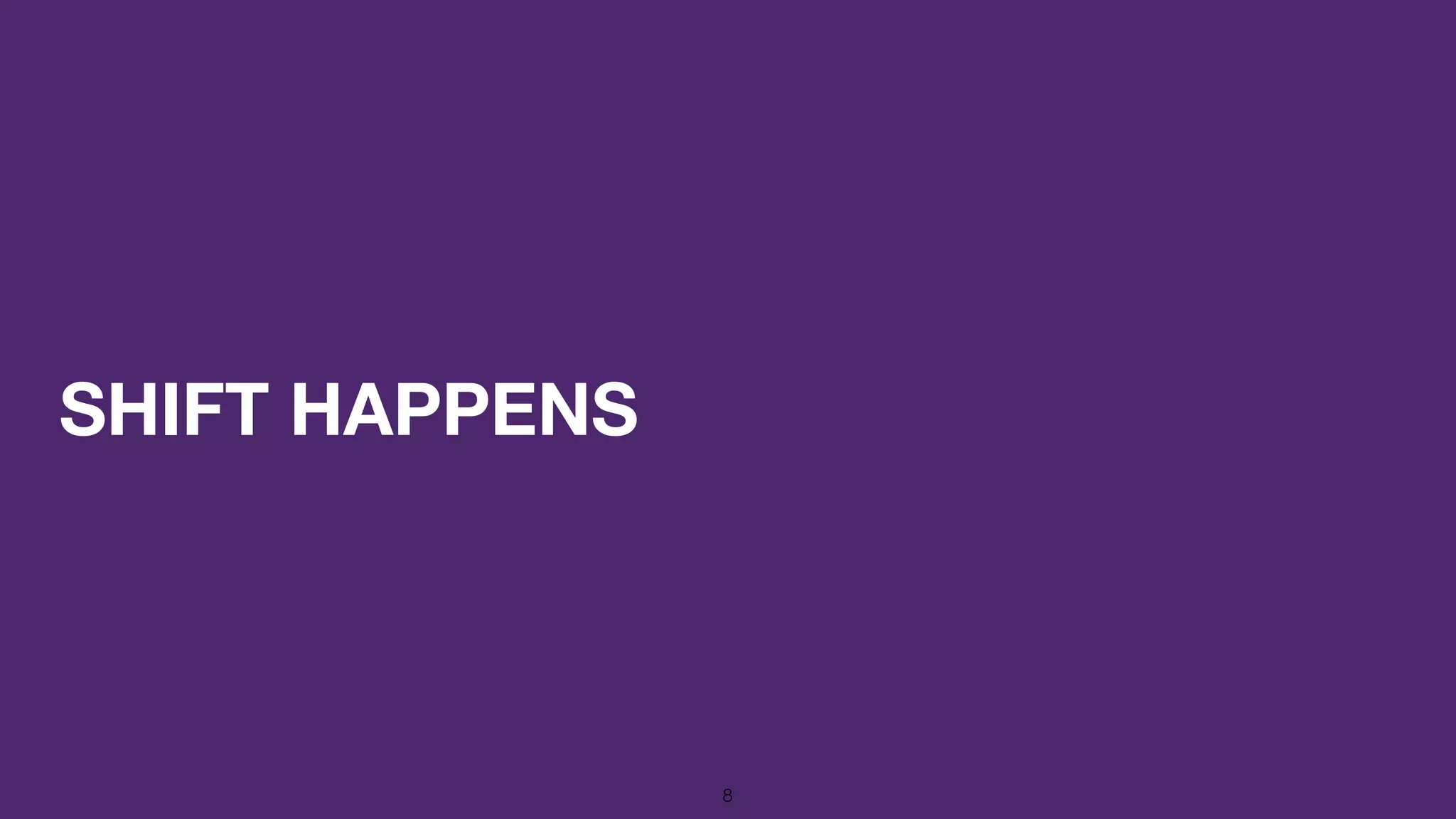 SHIFT HAPPENS
8
 