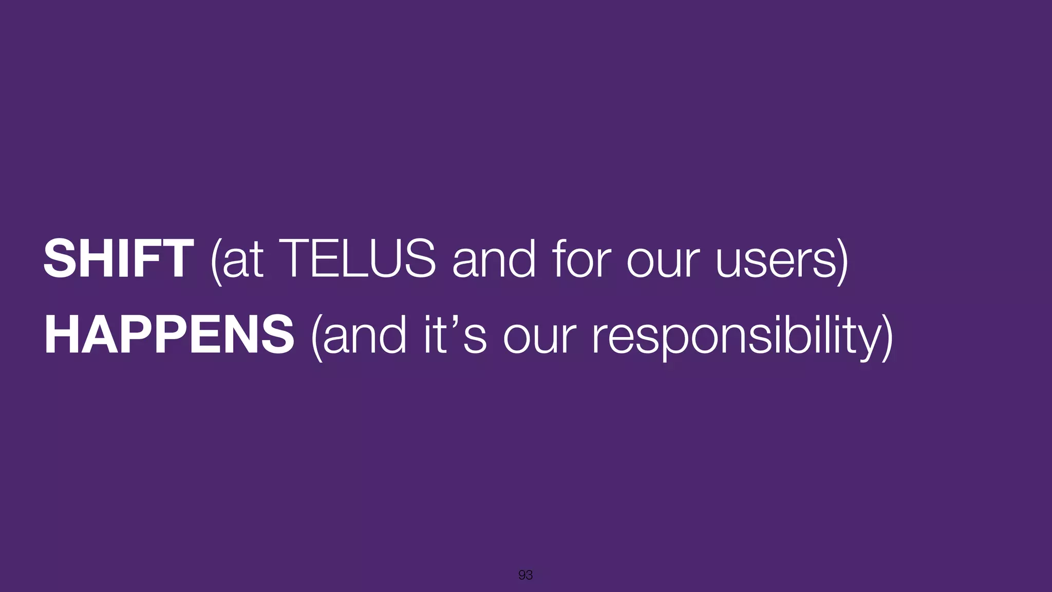 SHIFT (at TELUS and for our users)
HAPPENS (and it’s our responsibility)
93
 