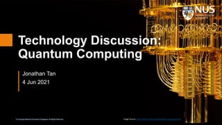 © Copyright National University of Singapore. All Rights Reserved.
© Copyright National University of Singapore. All Rights Reserved.
Technology Discussion:
Quantum Computing
Jonathan Tan
4 Jun 2021
Image Source: https://www.roche.com/quantum-computing.htm
 