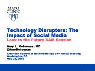 ©2016 MFMER | slide-1
Technology Disrupters: The
Impact of Social Media
Look to the Future SAM Session
Amy L. Kotsenas, MD
@AmyKotsenas
American Society of Neuroradiology 54th Annual Meeting
Washington, DC
May 23, 2016
 