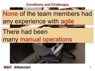 17
Conditions and Challenges
None of the team members had
any experience with agile
There had been
many manual operations
 