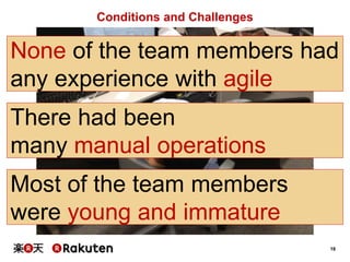 18
Conditions and Challenges
None of the team members had
any experience with agile
There had been
many manual operations
Most of the team members
were young and immature
 