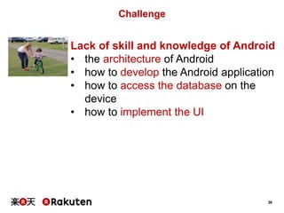 36
Challenge
Lack of skill and knowledge of Android
• the architecture of Android
• how to develop the Android application
• how to access the database on the
device
• how to implement the UI
 