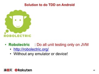 43
Solution to do TDD on Android
• Robolectric : Do all unit testing only on JVM
• http://robolectric.org/
• Without any emulator or device!
 