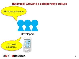 72
[Example] Growing a collaborative culture
Developers
Got some slack time!
Too slow
emulator…
 