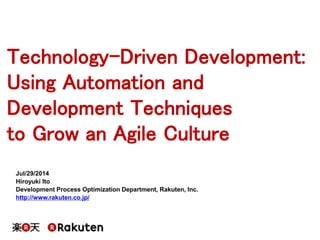 Technology-Driven Development:
Using Automation and
Development Techniques
to Grow an Agile Culture
Jul/29/2014
Hiroyuki Ito
Development Process Optimization Department, Rakuten, Inc.
http://www.rakuten.co.jp/
 