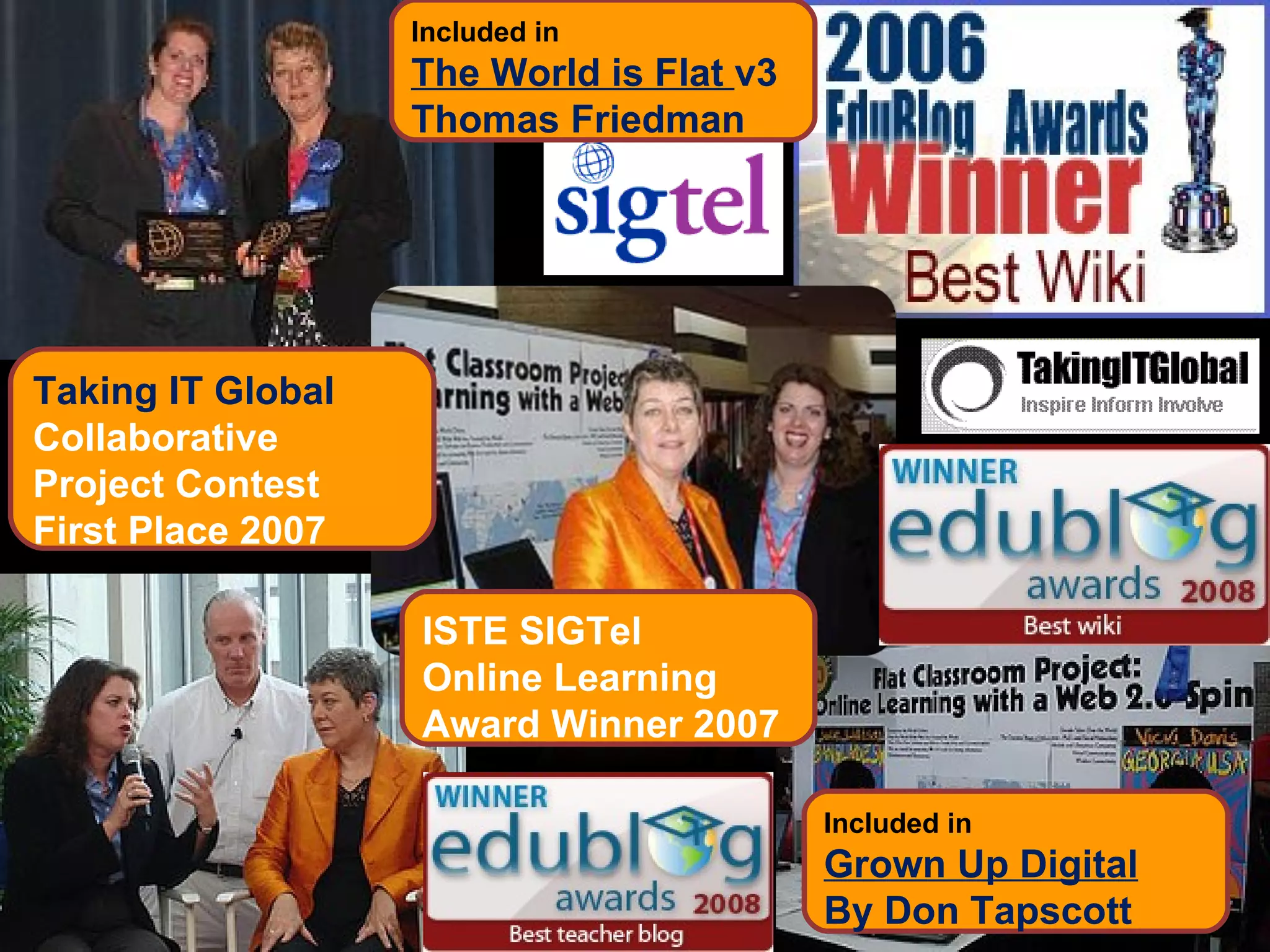 Taking IT Global Collaborative Project Contest First Place 2007 ISTE SIGTel  Online Learning Award Winner 2007 Included in The World is Flat  v3 Thomas Friedman Included in Grown Up Digital By Don Tapscott 