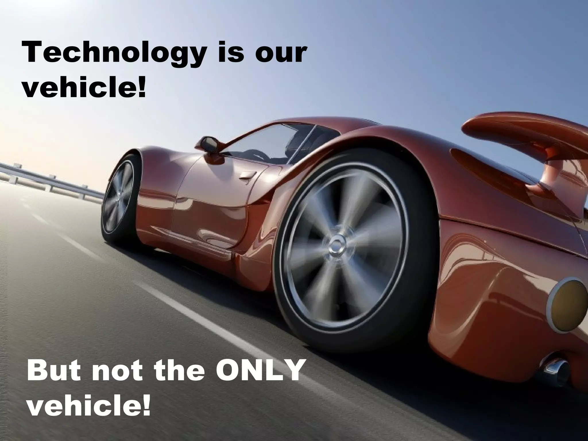 Technology is our vehicle! But not the ONLY vehicle! 