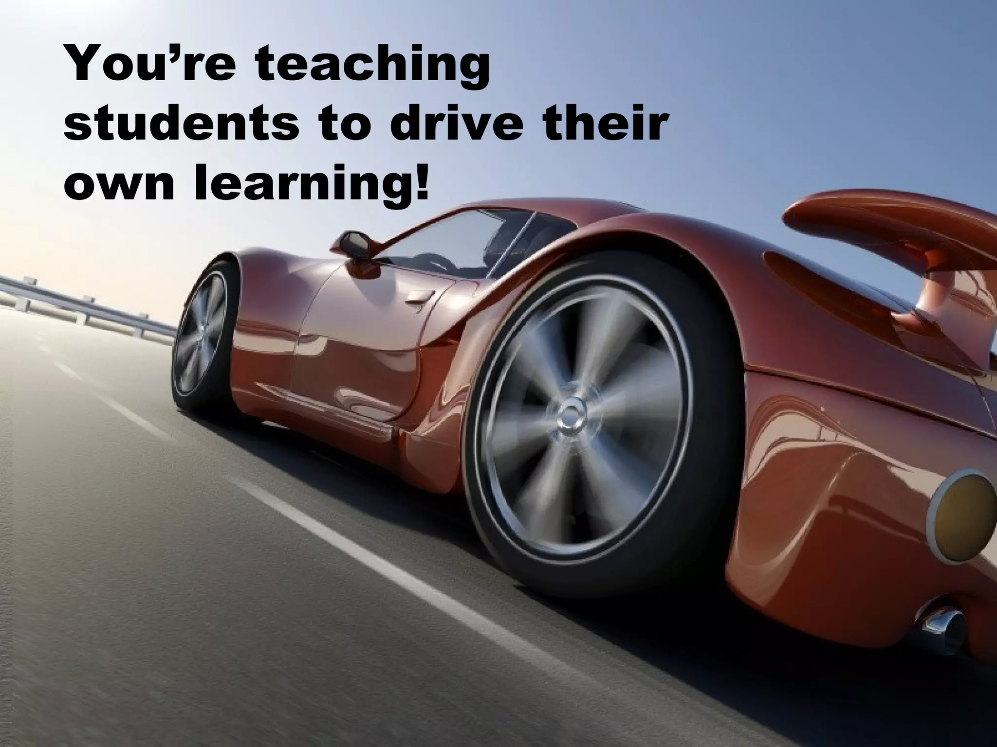 You’re teaching students to drive their  own learning! 