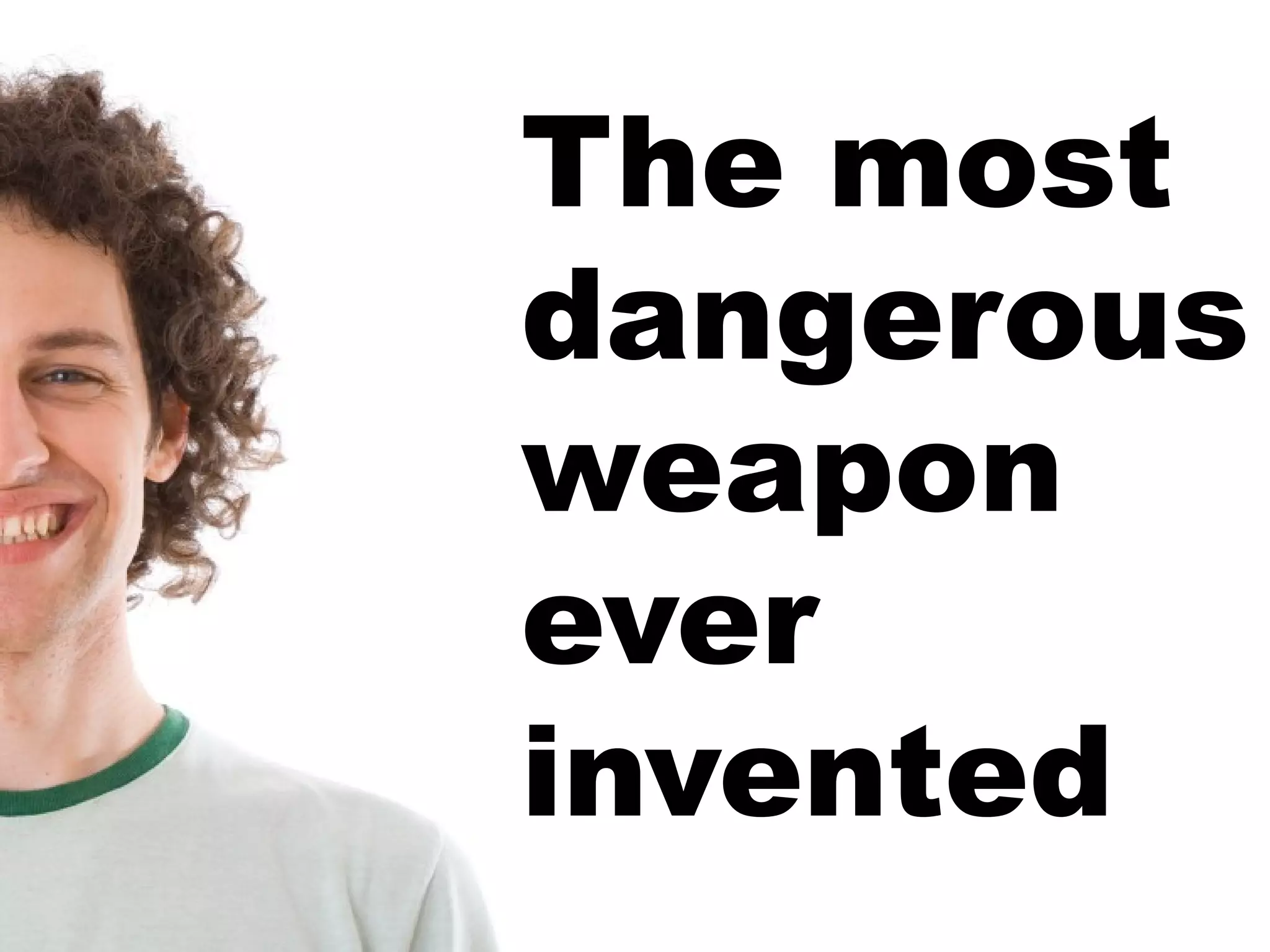 The most dangerous weapon ever invented 