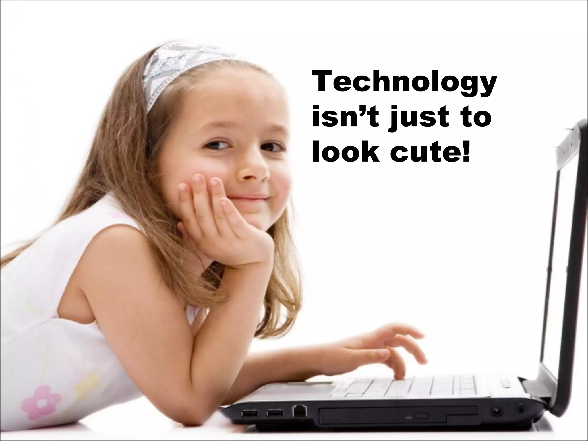 Technology isn’t just to  look cute! 