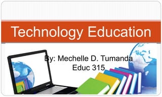 Technology Education
By: Mechelle D. Tumanda
Educ 315
 