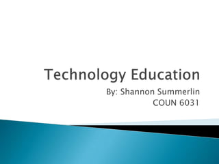 Technology Education By: Shannon Summerlin COUN 6031  
