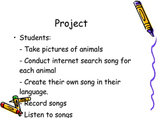 Project Students: - Take pictures of animals - Conduct internet search song for each animal - Create their own song in their language. - Record songs - Listen to songs 