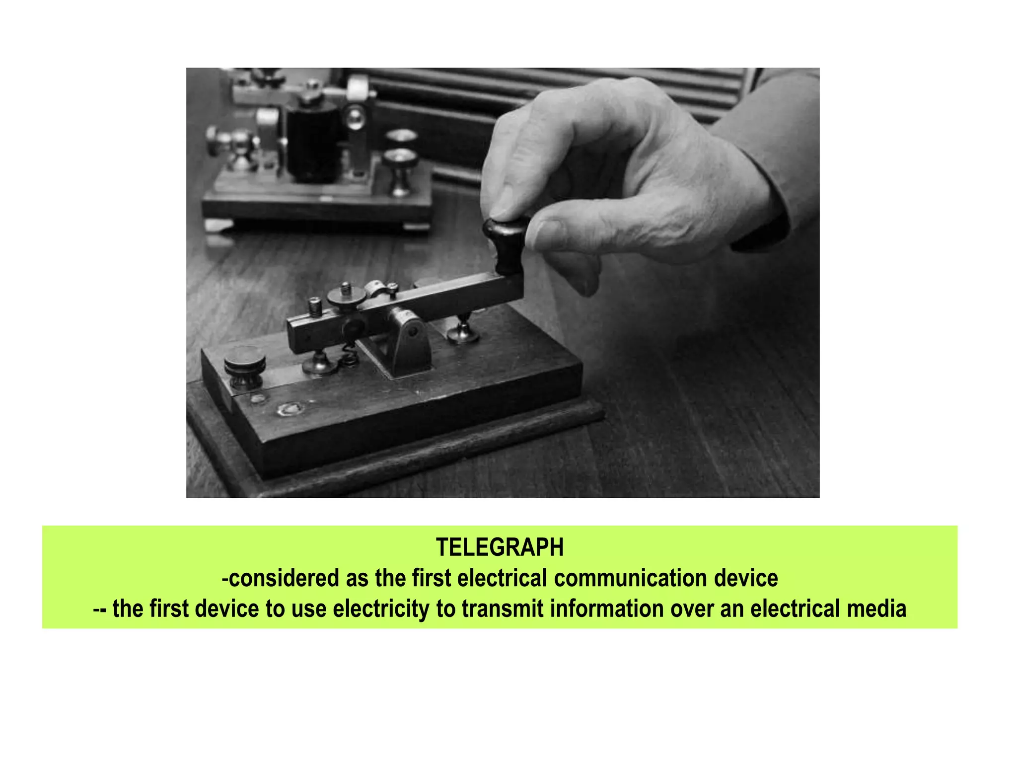 TELEGRAPH
-considered as the first electrical communication device
-- the first device to use electricity to transmit information over an electrical media
 