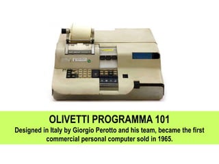 OLIVETTI PROGRAMMA 101
Designed in Italy by Giorgio Perotto and his team, became the first
commercial personal computer sold in 1965.
 