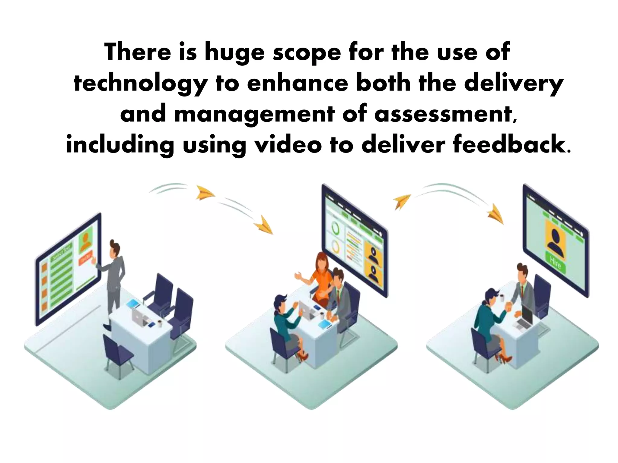 There is huge scope for the use of
technology to enhance both the delivery
and management of assessment,
including using video to deliver feedback.
 