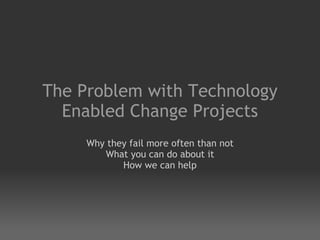The Problem with Technology
  Enabled Change Projects
     Why they fail more often than not
        What you can do about it
            How we can help
 