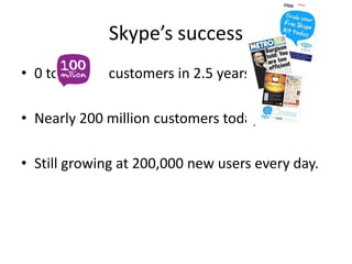 Skype’s success
• 0 to       customers in 2.5 years.

• Nearly 200 million customers today.

• Still growing at 200,000 new users every day.
 