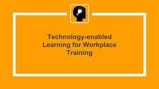 Technology-enabled
Learning for Workplace
Training
 