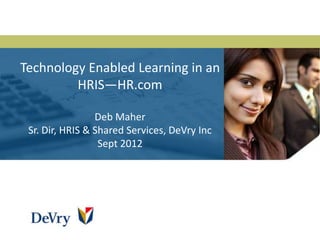 Technology Enabled Learning in an
         HRIS—HR.com

                 Deb Maher
 Sr. Dir, HRIS & Shared Services, DeVry Inc
                  Sept 2012
 