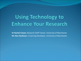 Dr Rachel Cowen , Research Staff Trainer, University of Manchester Mr Alex Hardman , E-Learning Developer, University of Manchester 