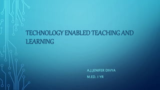 TECHNOLOGY ENABLED TEACHING AND
LEARNING
A.J.JENIFER DIVYA
M.ED. I YR
 