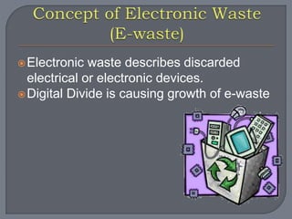 Electronic waste describes discarded 
electrical or electronic devices. 
Digital Divide is causing growth of e-waste 
 