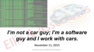 All rights reserved. @2015. Ellis & Associates.
I’m not a car guy; I’m a software
guy and I work with cars.
November 11, 2015
 