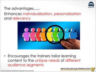 The advantages…..
Enhances individualization, personalization
and relevancy
• Encourages the trainers tailor learning
content to the unique needs of different
audience segments
http://www.slideshare.net/UpsideLearning/blended-learning-3374296
 