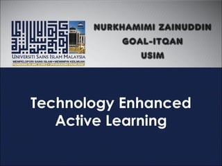 Technology Enhanced
Active Learning
NURKHAMIMI ZAINUDDIN
GOAL-ITQAN
USIM
 