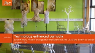 Technology enhanced curricula
Sarah Knight, Head of change: student experience and Lisa Gray, Senior co-design
manager, Jisc
31/10/2017
 