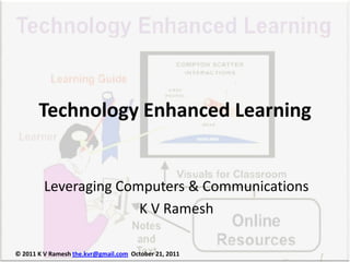 Technology Enhanced Learning


         Leveraging Computers & Communications
                       K V Ramesh

© 2011 K V Ramesh the.kvr@gmail.com October 21, 2011
 