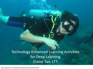 Technology Enhanced Learning Activities
for Deep Learning
Elaine Tan, LTT
http://www.flickr.com/photos/travellingrunes/with/3012916770/
 