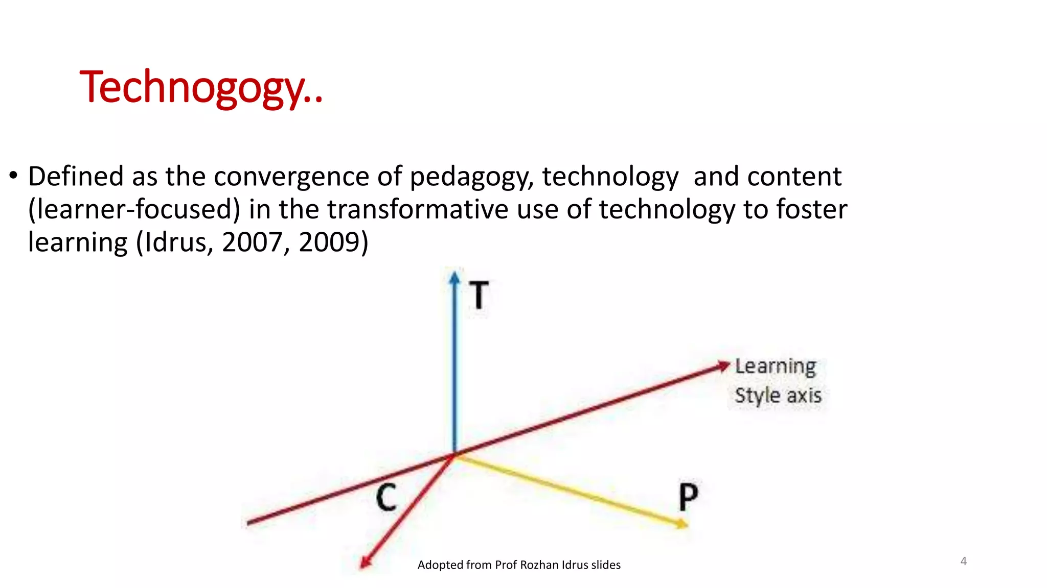 Technogogy..
4
• Defined as the convergence of pedagogy, technology and content
(learner-focused) in the transformative use of technology to foster
learning (Idrus, 2007, 2009)
Adopted from Prof Rozhan Idrus slides
 