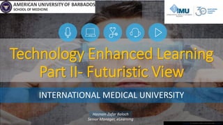 This Photo by Unknown Author is licensed under CC BY-SA
Technology Enhanced Learning
Part II- Futuristic View
INTERNATIONAL MEDICAL UNIVERSITY
Hasnain Zafar Baloch
Senior Manager, eLearning
 